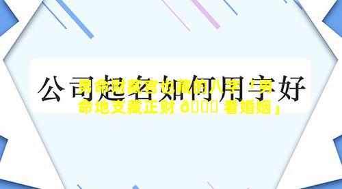 男命财藏官也藏的八字「男命地支藏正财 🐝 看婚姻」